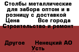 Столбы металлические для забора оптом и в розницу с доставкой › Цена ­ 210 - Все города Строительство и ремонт » Другое   . Ненецкий АО,Усть-Кара п.